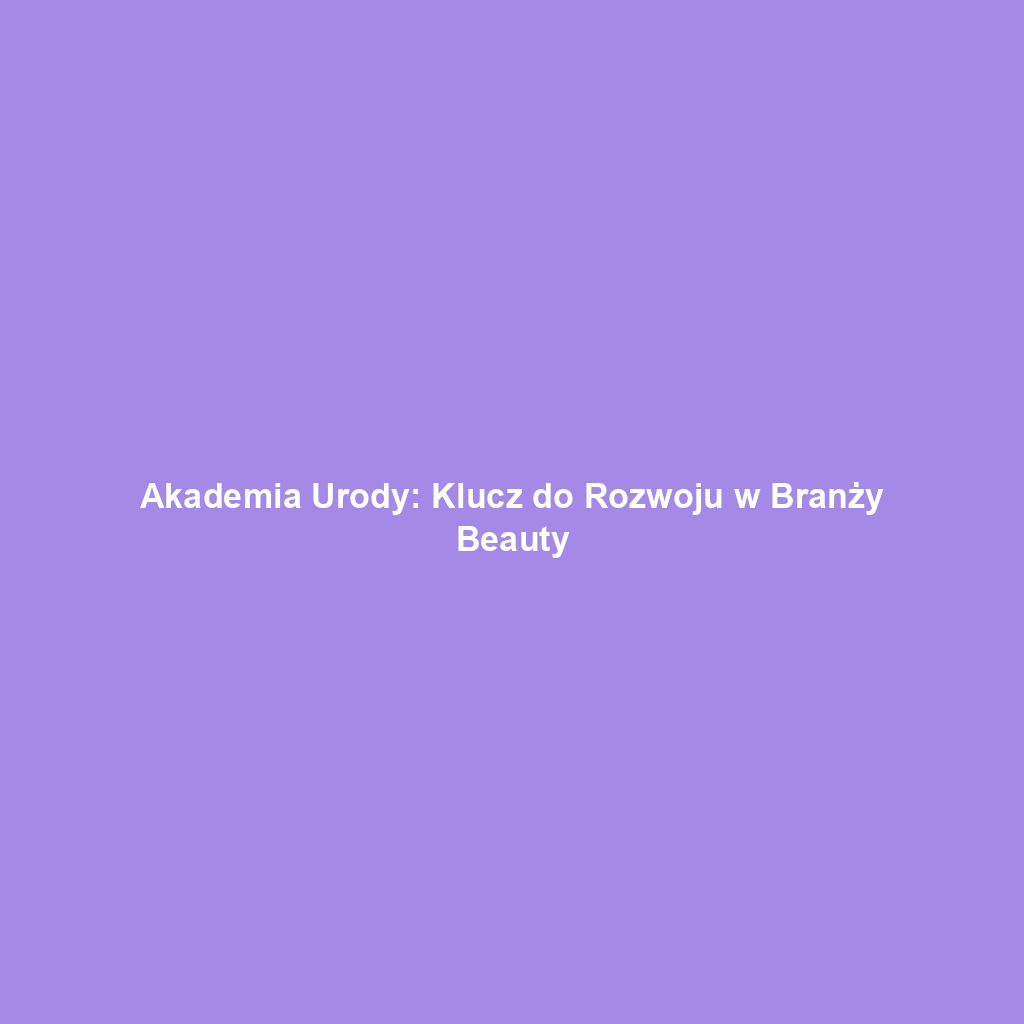 Akademia Urody: Klucz do Rozwoju w Branży Beauty