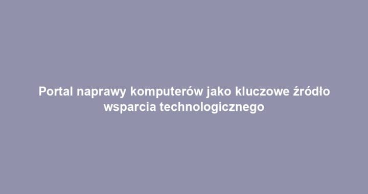 Portal naprawy komputerów jako kluczowe źródło wsparcia technologicznego