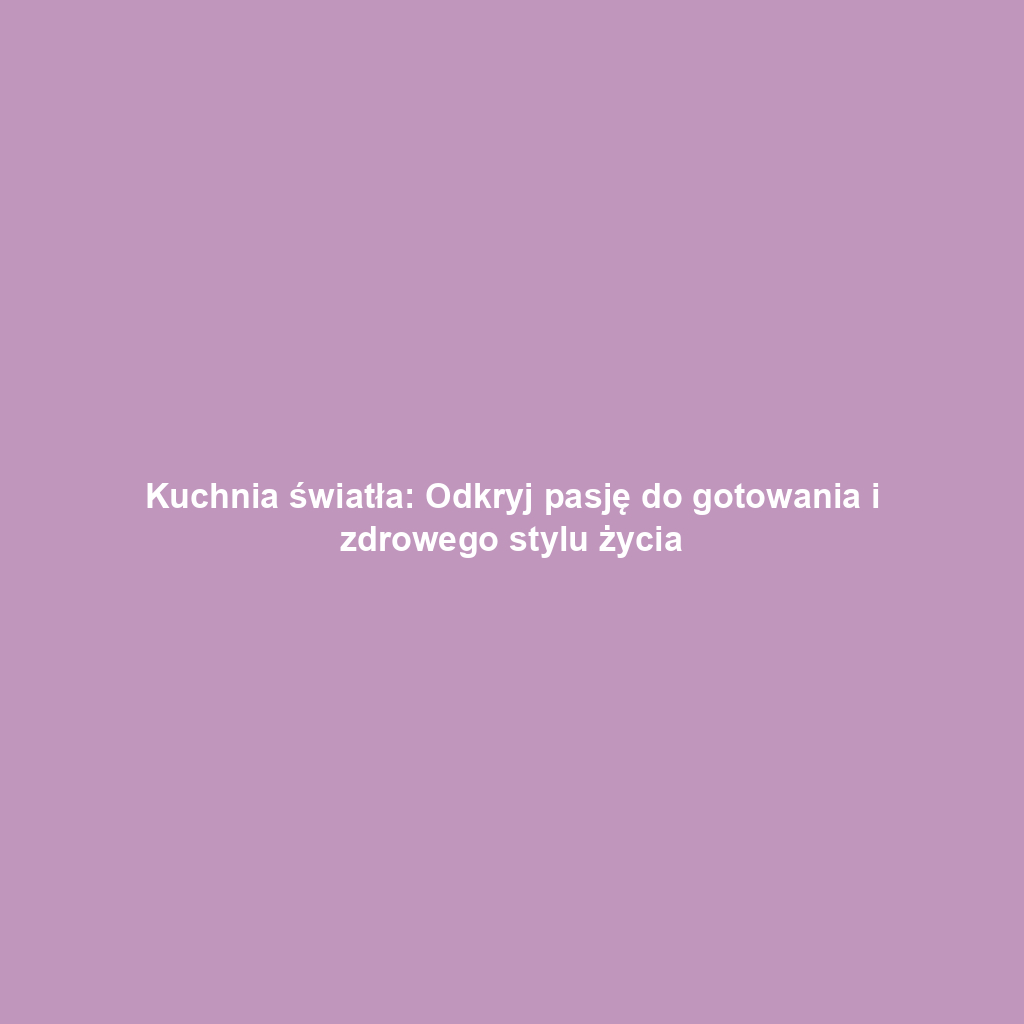 Kuchnia światła: Odkryj pasję do gotowania i zdrowego stylu życia
