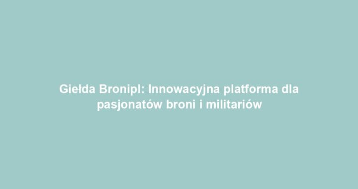 Giełda Bronipl: Innowacyjna platforma dla pasjonatów broni i militariów