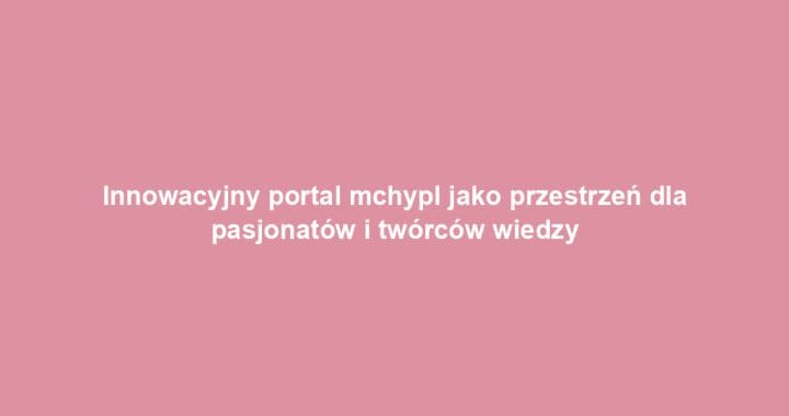 Innowacyjny portal mchypl jako przestrzeń dla pasjonatów i twórców wiedzy