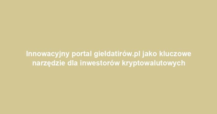 Innowacyjny portal giełdatirów.pl jako kluczowe narzędzie dla inwestorów kryptowalutowych