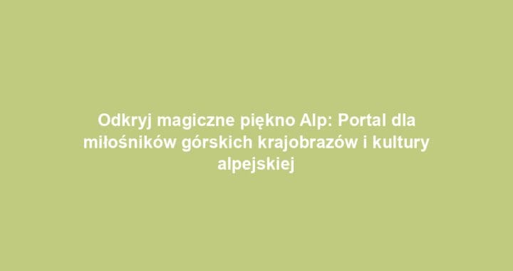 Odkryj magiczne piękno Alp: Portal dla miłośników górskich krajobrazów i kultury alpejskiej