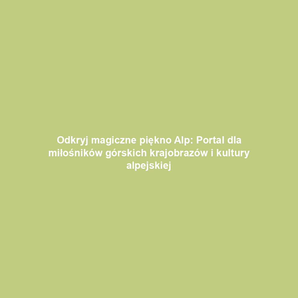 Odkryj magiczne piękno Alp: Portal dla miłośników górskich krajobrazów i kultury alpejskiej
