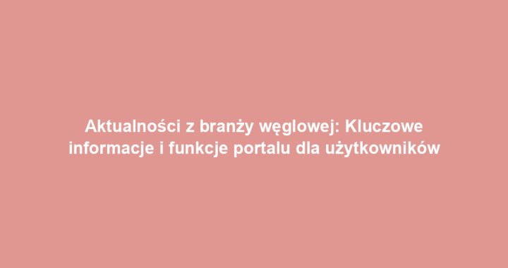 Aktualności z branży węglowej: Kluczowe informacje i funkcje portalu dla użytkowników