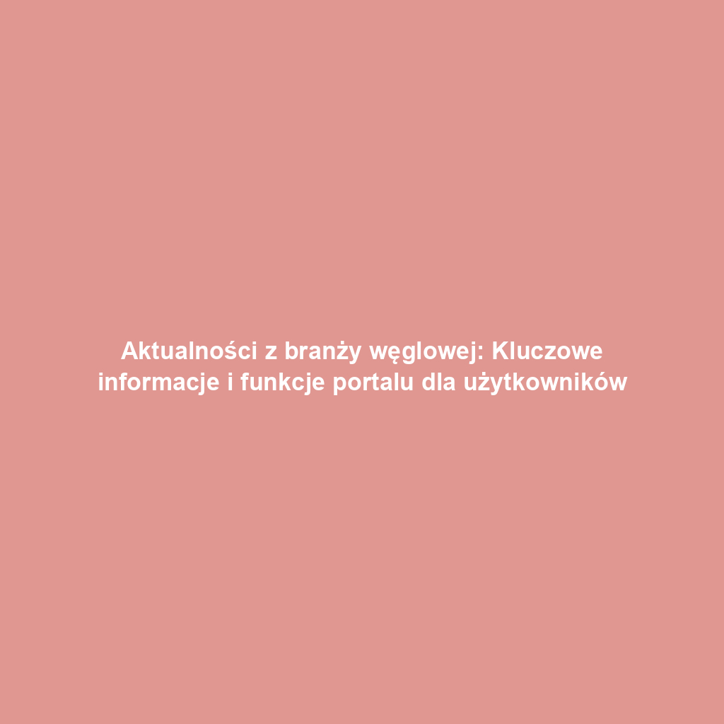 Aktualności z branży węglowej: Kluczowe informacje i funkcje portalu dla użytkowników