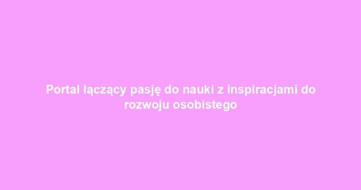 Portal łączący pasję do nauki z inspiracjami do rozwoju osobistego