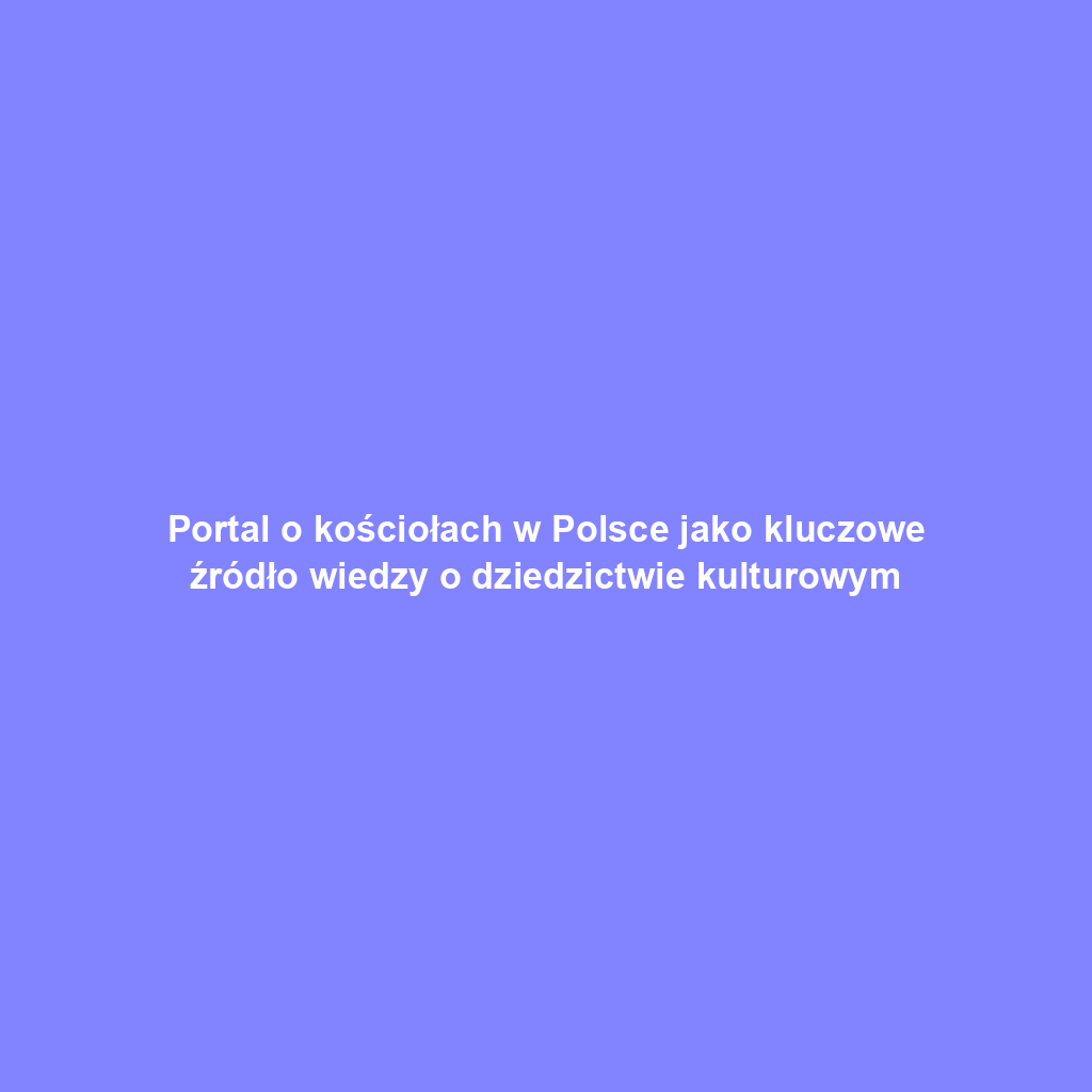 Portal o kościołach w Polsce jako kluczowe źródło wiedzy o dziedzictwie kulturowym