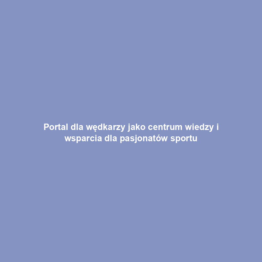 Portal dla wędkarzy jako centrum wiedzy i wsparcia dla pasjonatów sportu