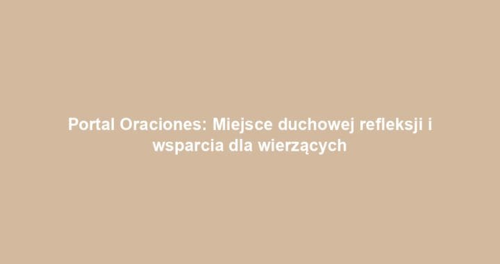 Portal Oraciones: Miejsce duchowej refleksji i wsparcia dla wierzących