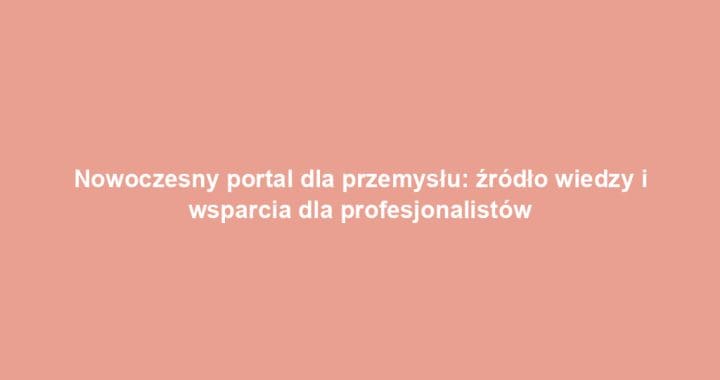 Nowoczesny portal dla przemysłu: źródło wiedzy i wsparcia dla profesjonalistów