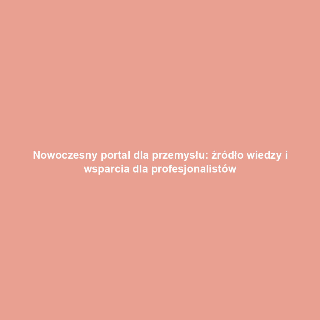 Nowoczesny portal dla przemysłu: źródło wiedzy i wsparcia dla profesjonalistów
