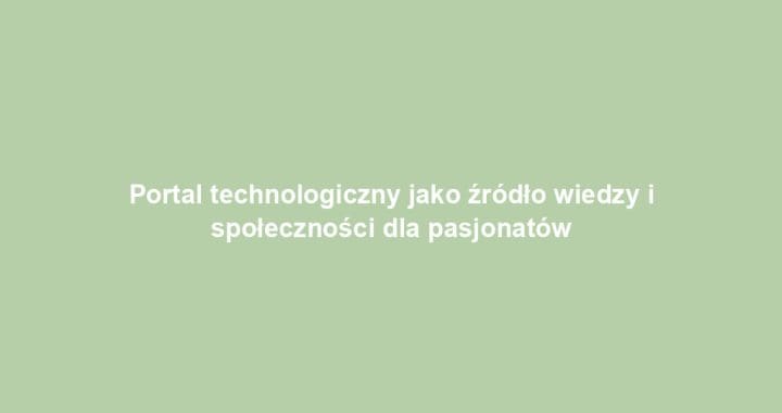 Portal technologiczny jako źródło wiedzy i społeczności dla pasjonatów