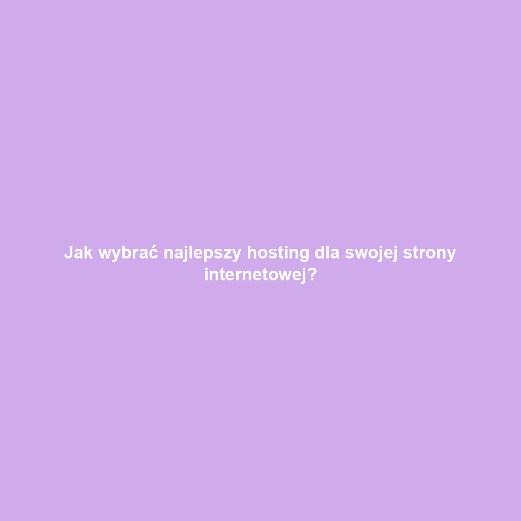 Jak wybrać najlepszy hosting dla swojej strony internetowej?