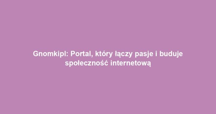 Gnomkipl: Portal, który łączy pasje i buduje społeczność internetową