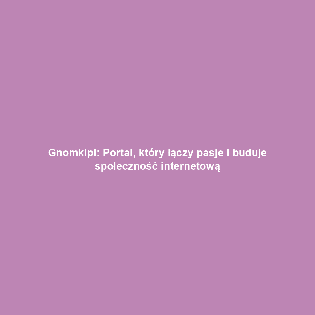 Gnomkipl: Portal, który łączy pasje i buduje społeczność internetową