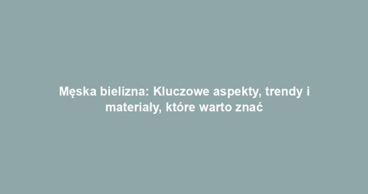 Męska bielizna: Kluczowe aspekty, trendy i materiały, które warto znać