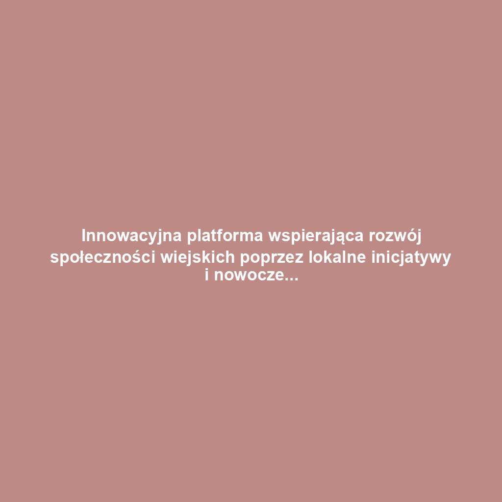 Innowacyjna platforma wspierająca rozwój społeczności wiejskich poprzez lokalne inicjatywy i nowoczesne rolnictwo