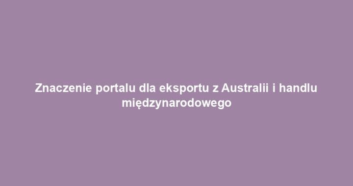 Znaczenie portalu dla eksportu z Australii i handlu międzynarodowego