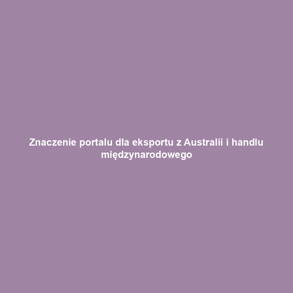 Znaczenie portalu dla eksportu z Australii i handlu międzynarodowego