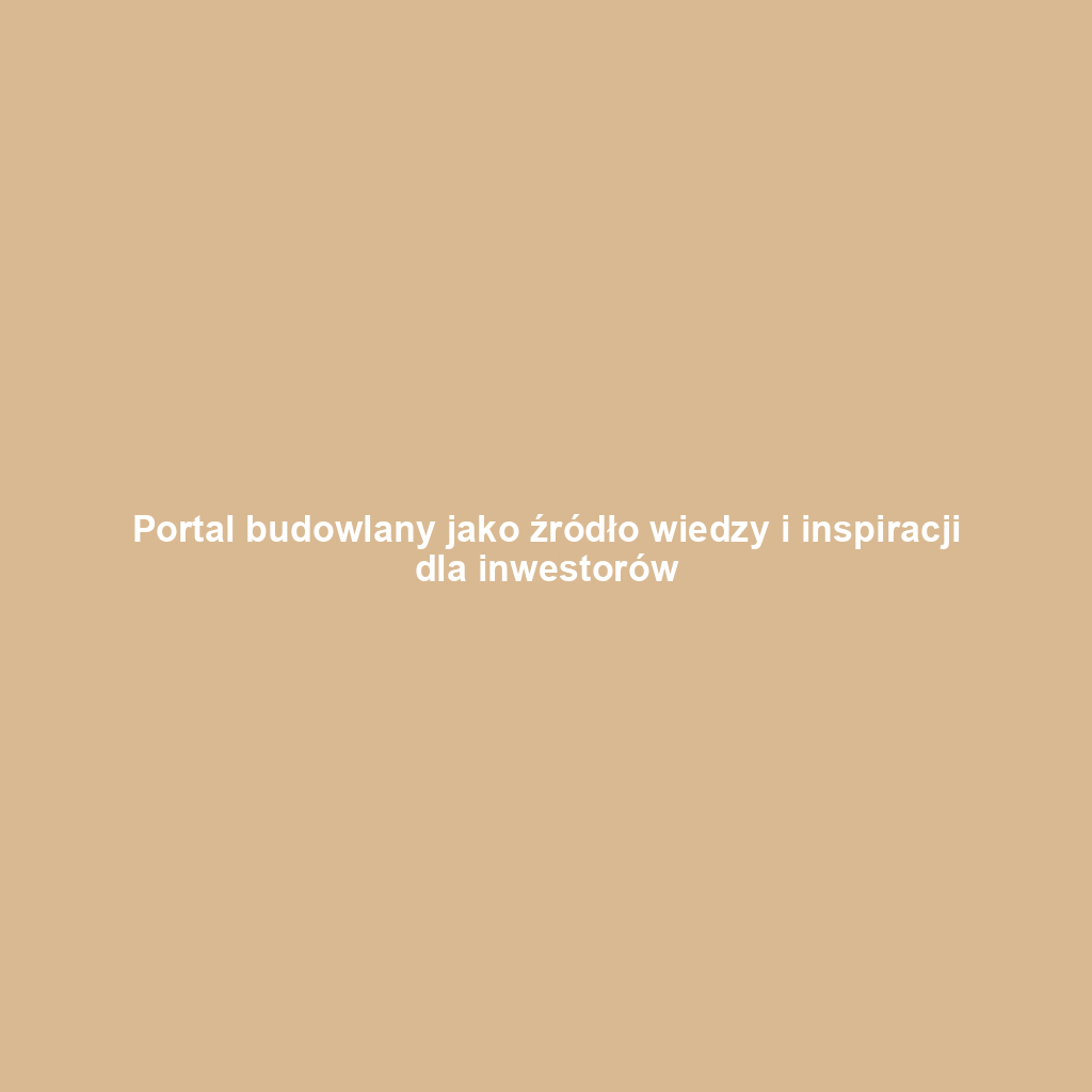 Portal budowlany jako źródło wiedzy i inspiracji dla inwestorów