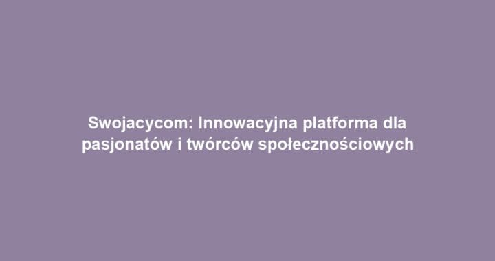 Swojacycom: Innowacyjna platforma dla pasjonatów i twórców społecznościowych