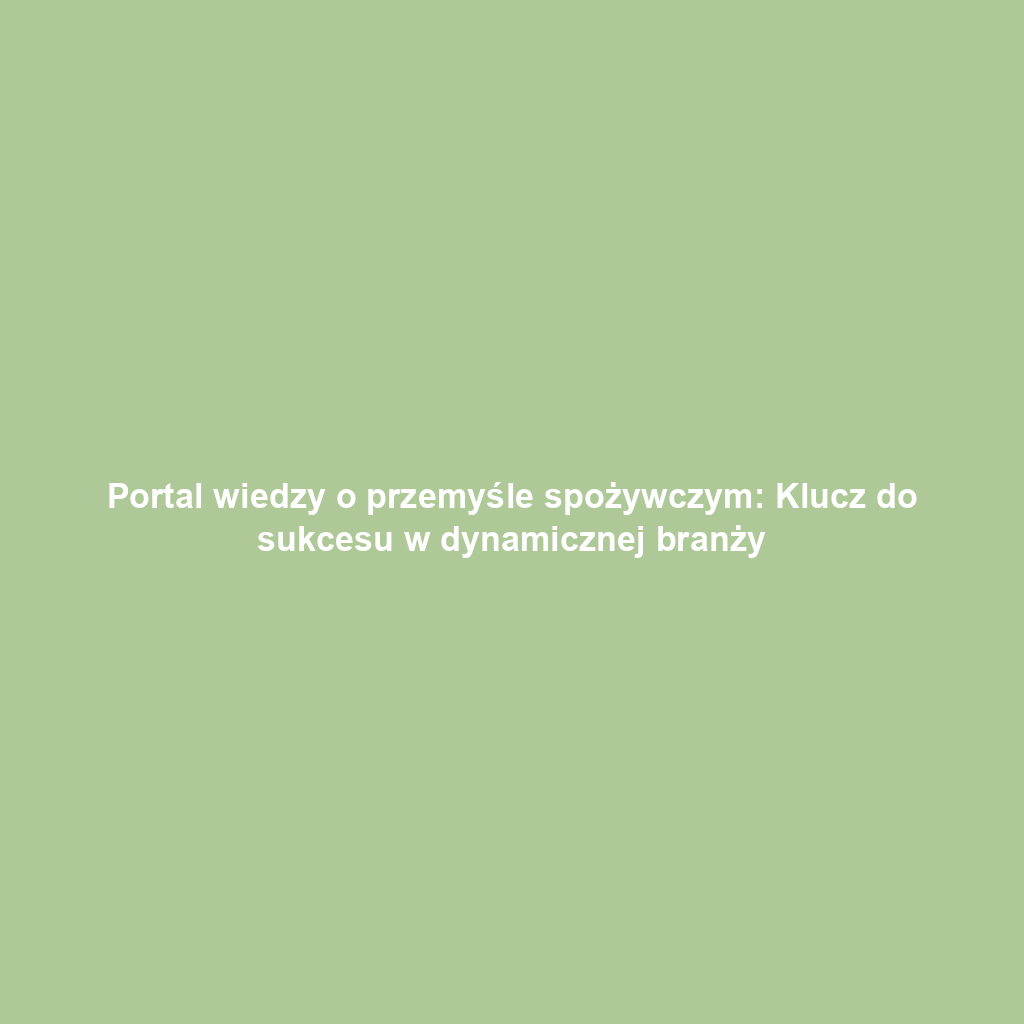 Portal wiedzy o przemyśle spożywczym: Klucz do sukcesu w dynamicznej branży