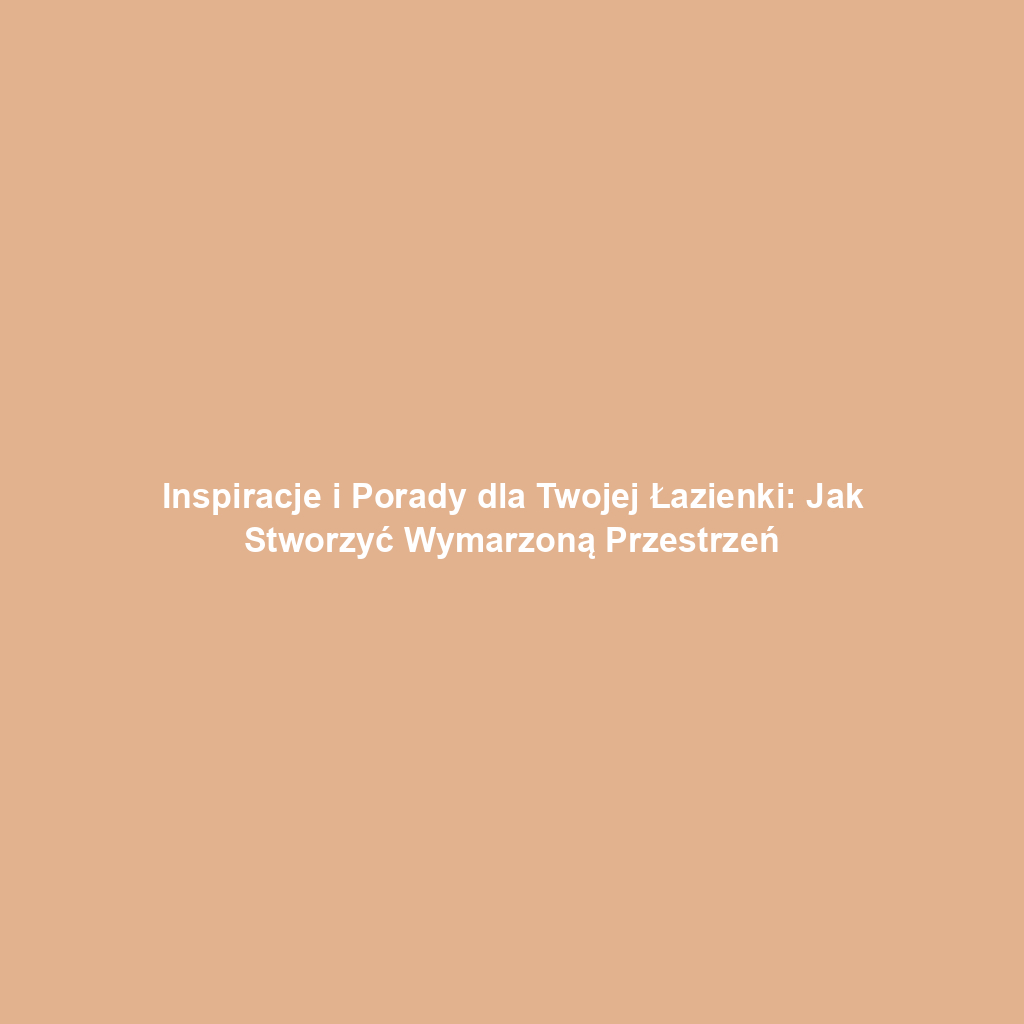 Inspiracje i Porady dla Twojej Łazienki: Jak Stworzyć Wymarzoną Przestrzeń