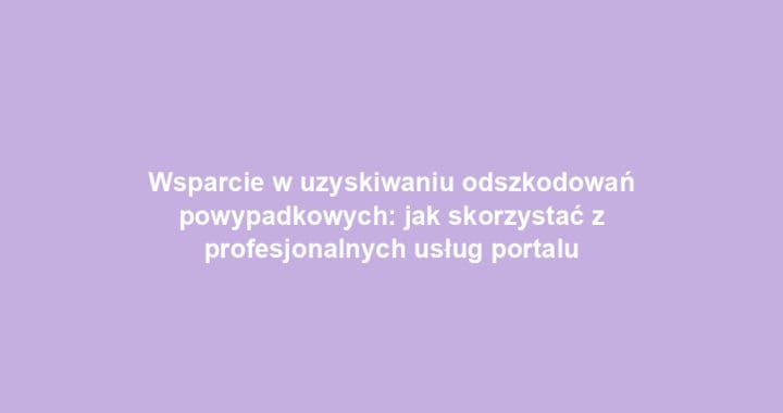 Wsparcie w uzyskiwaniu odszkodowań powypadkowych: jak skorzystać z profesjonalnych usług portalu