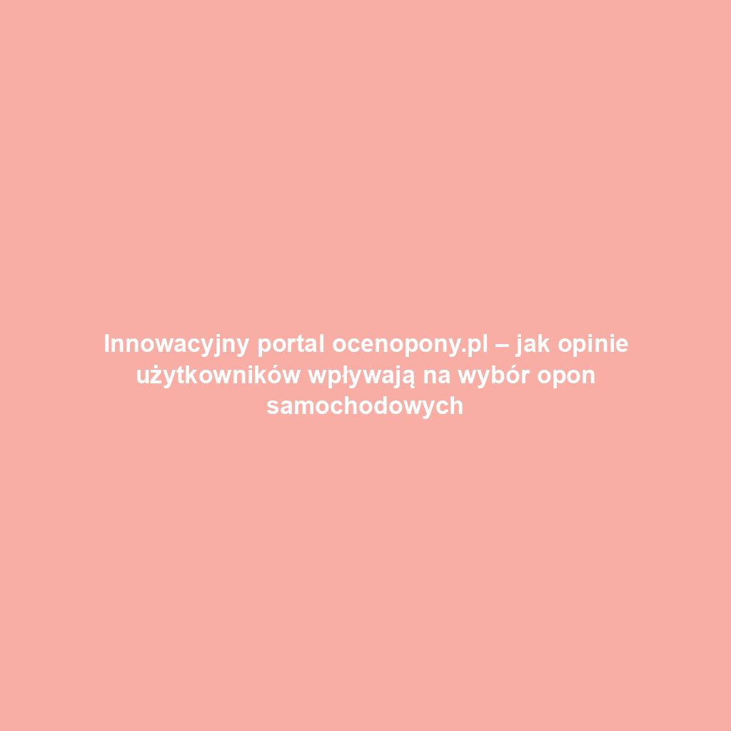 Innowacyjny portal ocenopony.pl – jak opinie użytkowników wpływają na wybór opon samochodowych