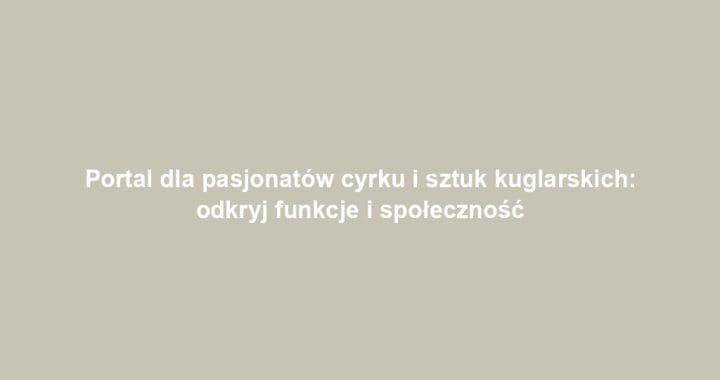Portal dla pasjonatów cyrku i sztuk kuglarskich: odkryj funkcje i społeczność