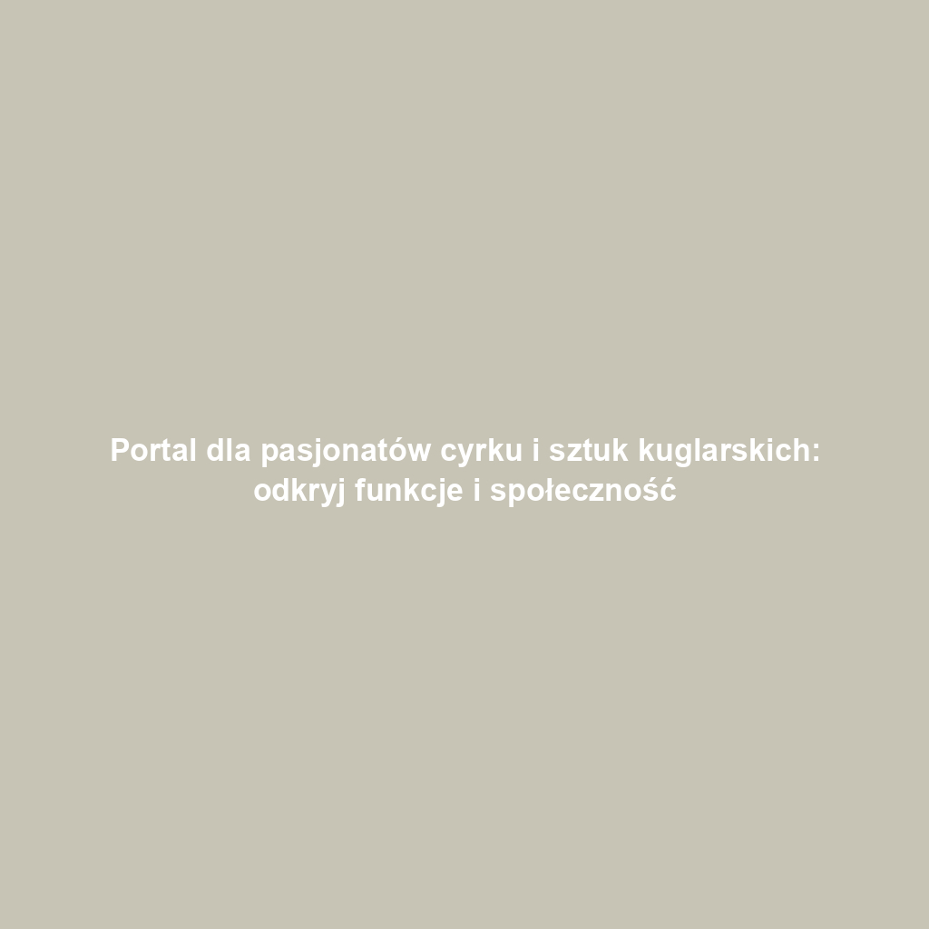 Portal dla pasjonatów cyrku i sztuk kuglarskich: odkryj funkcje i społeczność