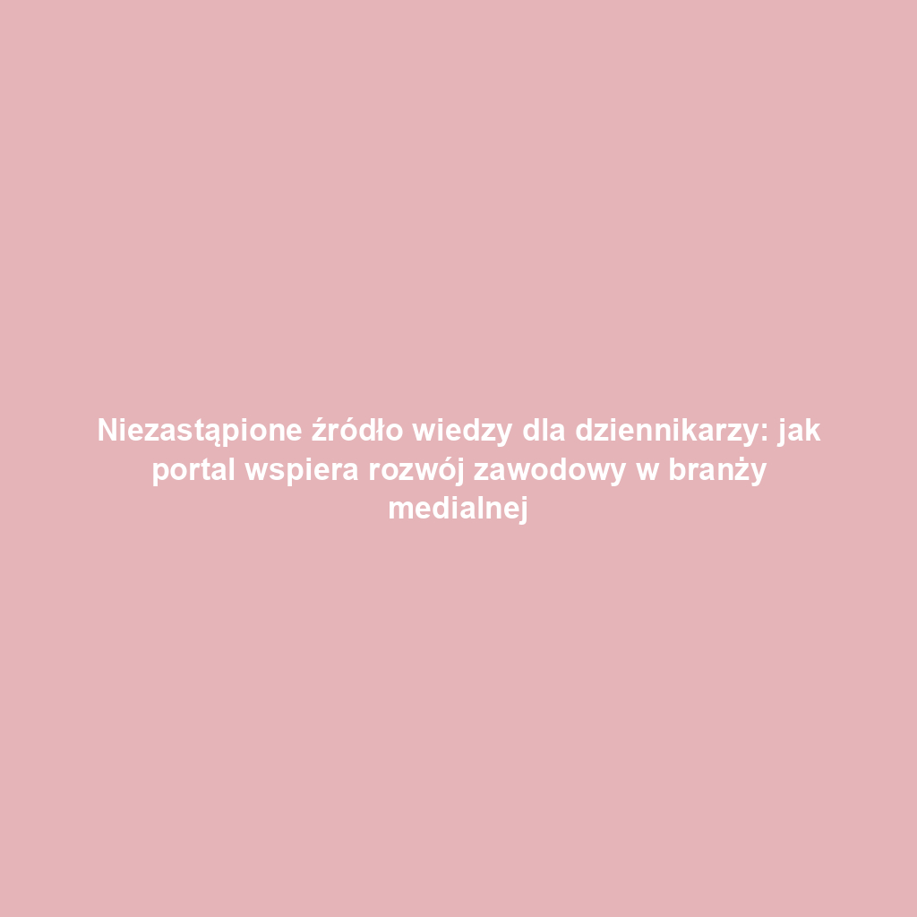 Niezastąpione źródło wiedzy dla dziennikarzy: jak portal wspiera rozwój zawodowy w branży medialnej