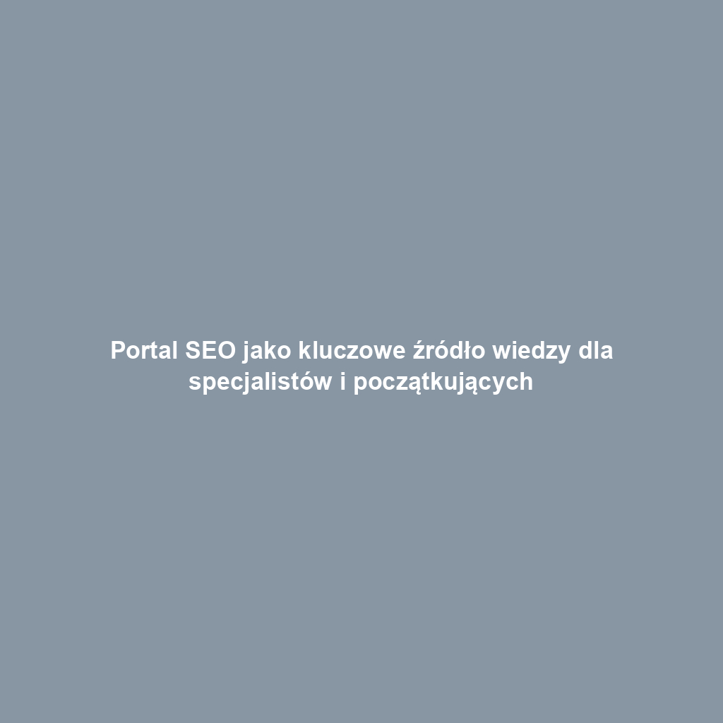 Portal SEO jako kluczowe źródło wiedzy dla specjalistów i początkujących