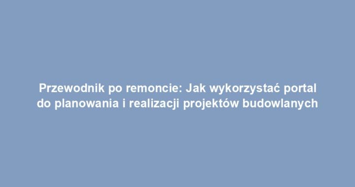 Przewodnik po remoncie: Jak wykorzystać portal do planowania i realizacji projektów budowlanych