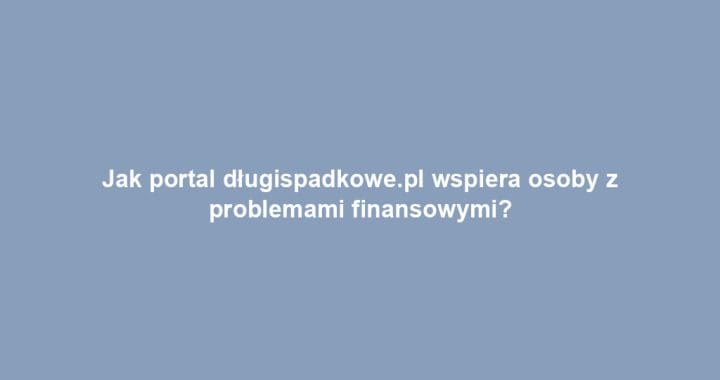 Jak portal długispadkowe.pl wspiera osoby z problemami finansowymi?