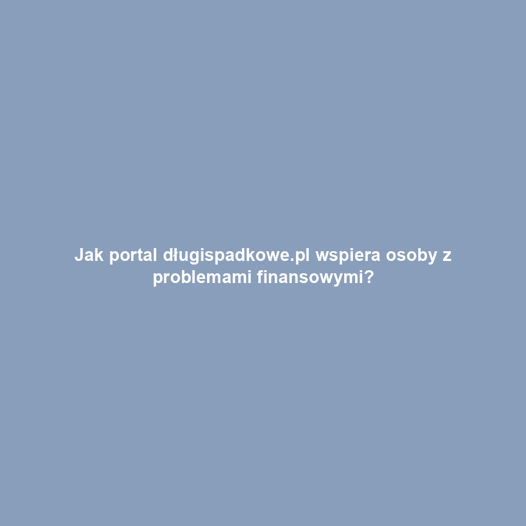 Jak portal długispadkowe.pl wspiera osoby z problemami finansowymi?