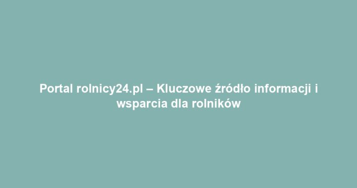 Portal rolnicy24.pl – Kluczowe źródło informacji i wsparcia dla rolników