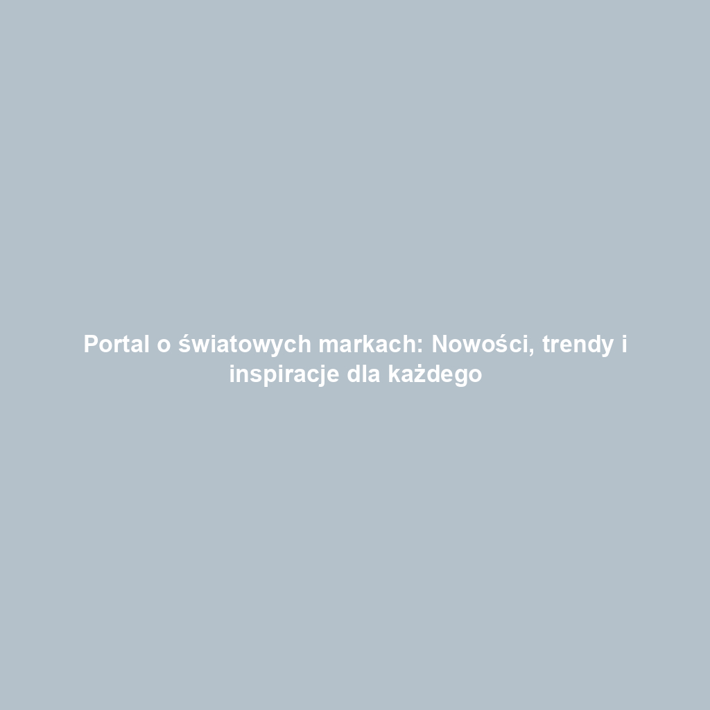 Portal o światowych markach: Nowości, trendy i inspiracje dla każdego