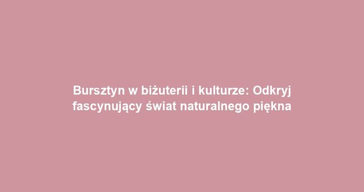 Bursztyn w biżuterii i kulturze: Odkryj fascynujący świat naturalnego piękna