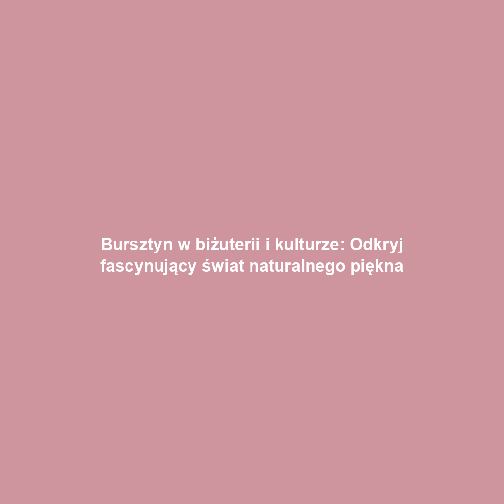 Bursztyn w biżuterii i kulturze: Odkryj fascynujący świat naturalnego piękna