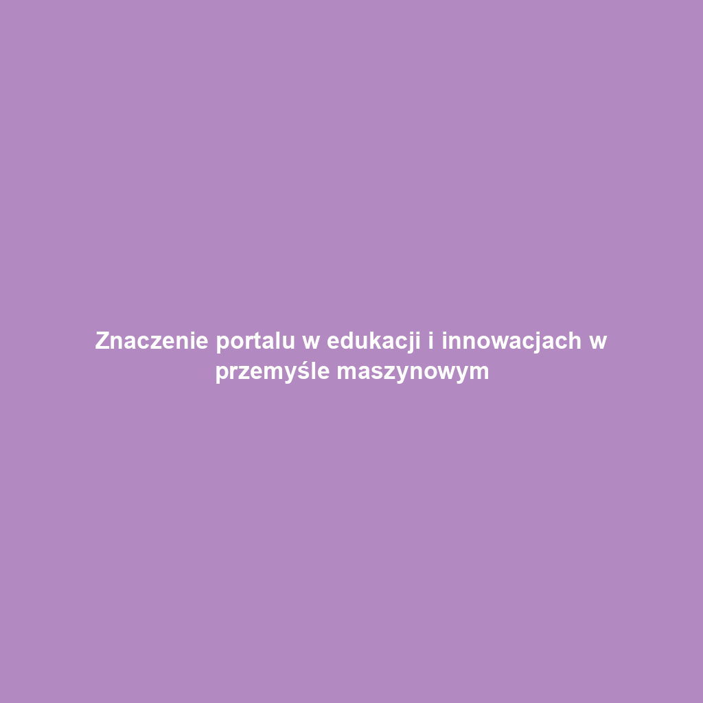 Znaczenie portalu w edukacji i innowacjach w przemyśle maszynowym