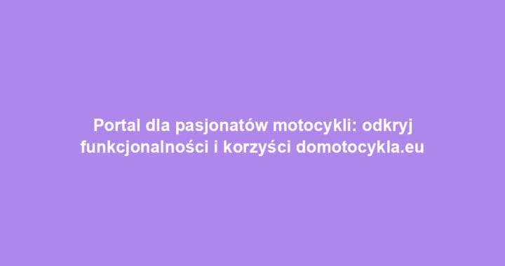 Portal dla pasjonatów motocykli: odkryj funkcjonalności i korzyści domotocykla.eu