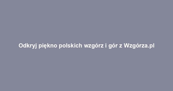 Odkryj piękno polskich wzgórz i gór z Wzgórza.pl