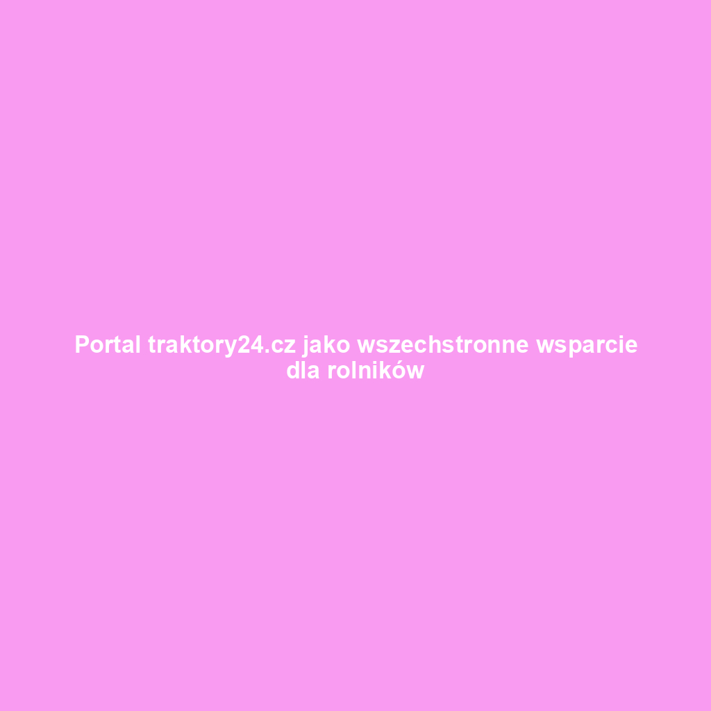 Portal traktory24.cz jako wszechstronne wsparcie dla rolników