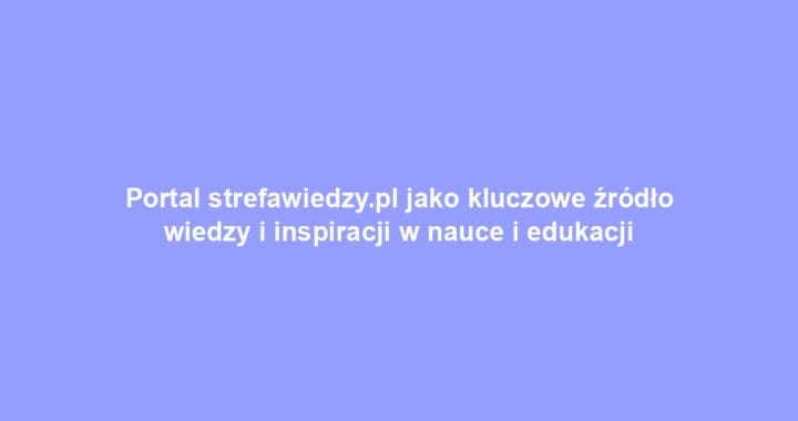 Portal strefawiedzy.pl jako kluczowe źródło wiedzy i inspiracji w nauce i edukacji