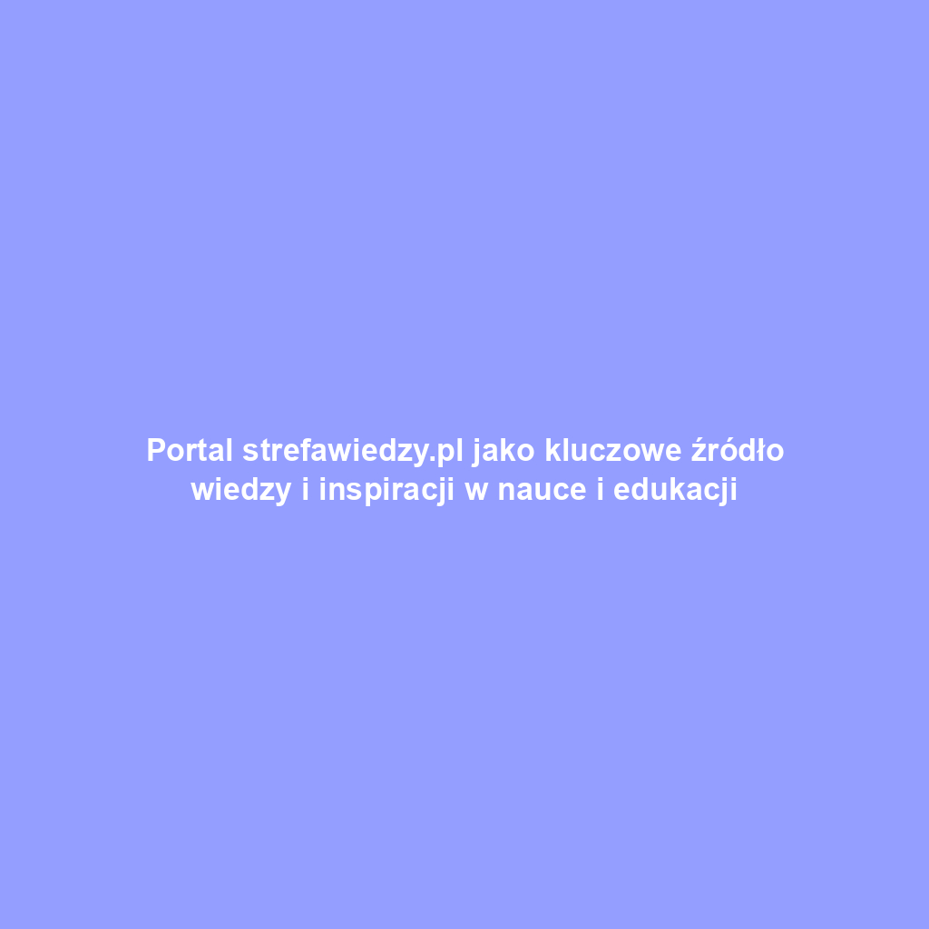 Portal strefawiedzy.pl jako kluczowe źródło wiedzy i inspiracji w nauce i edukacji