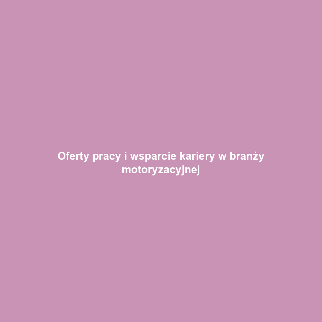Oferty pracy i wsparcie kariery w branży motoryzacyjnej