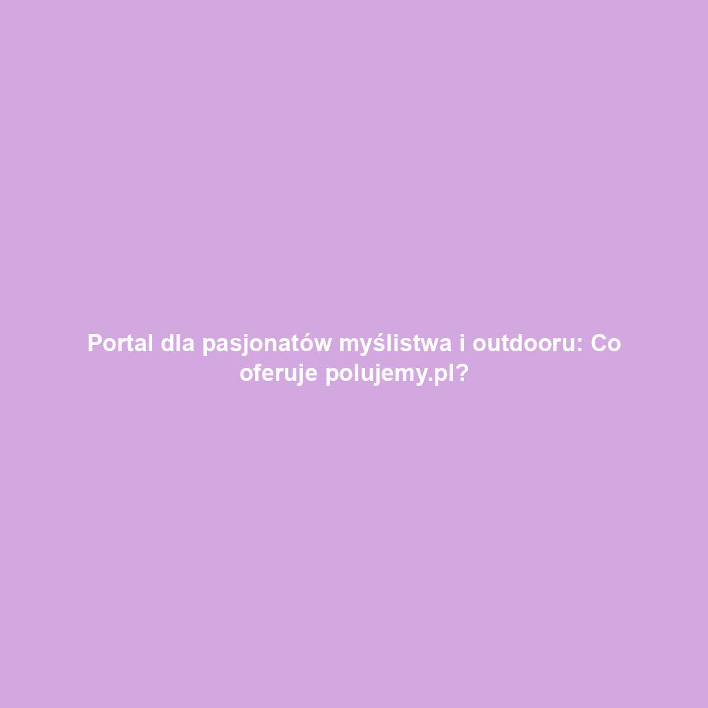 Portal dla pasjonatów myślistwa i outdooru: Co oferuje polujemy.pl?