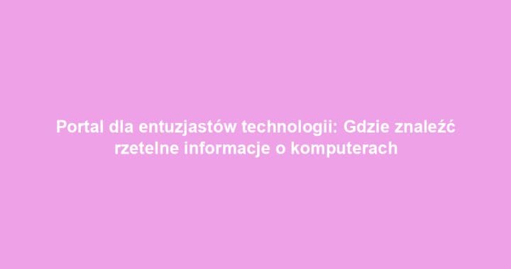 Portal dla entuzjastów technologii: Gdzie znaleźć rzetelne informacje o komputerach